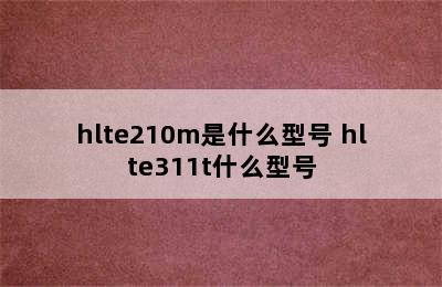 hlte210m是什么型号 hlte311t什么型号